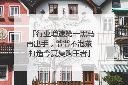 行业增速第一黑马再出手，爷爷不泡茶打造今夏复购王者