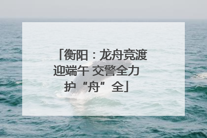 衡阳：龙舟竞渡迎端午 交警全力护“舟”全