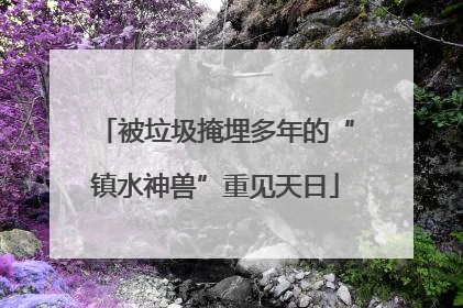 被垃圾掩埋多年的“镇水神兽”重见天日