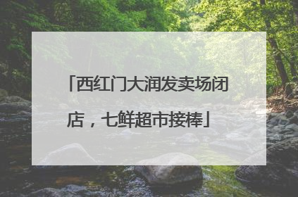 西红门大润发卖场闭店，七鲜超市接棒