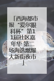 西海都市报“爱尔眼科杯”第11届社区嘉年华 第二场海选燃爆大新街夜市