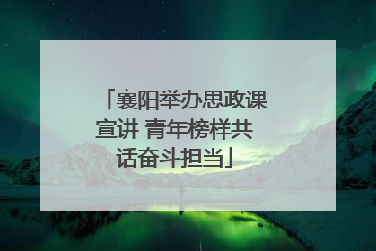 襄阳举办思政课宣讲 青年榜样共话奋斗担当