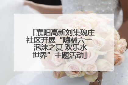襄阳高新刘集魏庄社区开展“嗨翻六一 泡沫之夏 欢乐水世界”主题活动