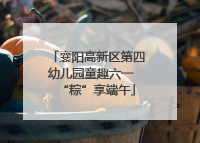 襄阳高新区第四幼儿园童趣六一 “粽”享端午