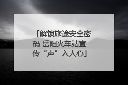 解锁旅途安全密码 岳阳火车站宣传“声”入人心