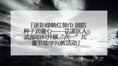 迷彩绿映红领巾 国防种子润童心——花溪区人武部组织开展“六一”儿童节助学兴教活动