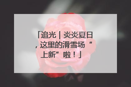 追光｜炎炎夏日，这里的滑雪场“上新”啦！