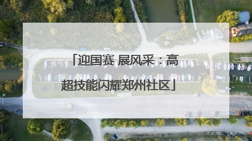 迎国赛 展风采：高超技能闪耀郑州社区