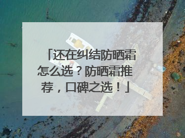 还在纠结防晒霜怎么选？防晒霜推荐，口碑之选！