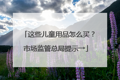 这些儿童用品怎么买？市场监管总局提示→