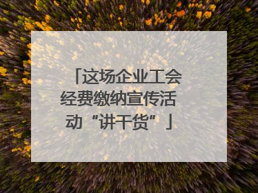 这场企业工会经费缴纳宣传活动“讲干货”