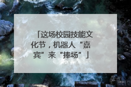 这场校园技能文化节，机器人“嘉宾”来“捧场”