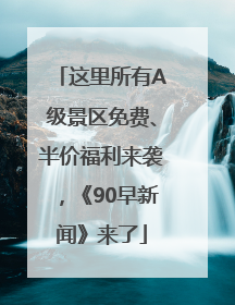 这里所有A级景区免费、半价福利来袭，《90早新闻》来了