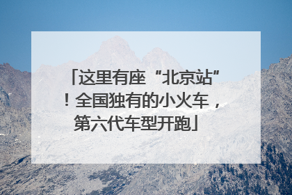 这里有座“北京站”！全国独有的小火车，第六代车型开跑