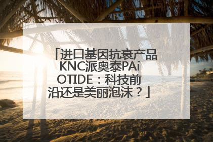 进口基因抗衰产品KNC派奥泰PAiOTIDE：科技前沿还是美丽泡沫？