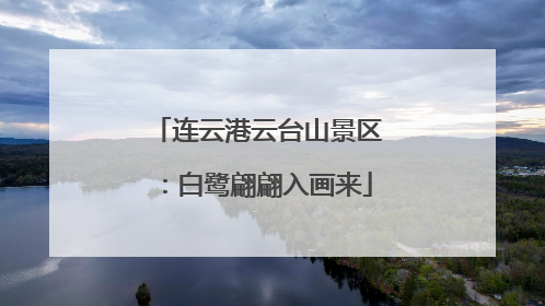 连云港云台山景区：白鹭翩翩入画来