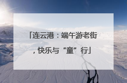 连云港：端午游老街，快乐与“童”行