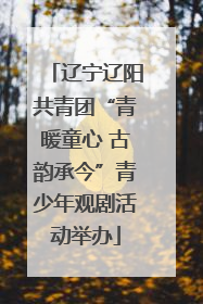 辽宁辽阳共青团“青暖童心 古韵承今”青少年观剧活动举办