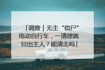 调查｜无主“僵尸”电动自行车，一清理就冒出主人？能清走吗