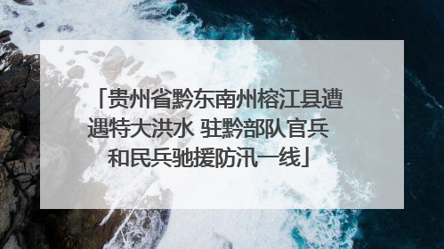 贵州省黔东南州榕江县遭遇特大洪水 驻黔部队官兵和民兵驰援防汛一线