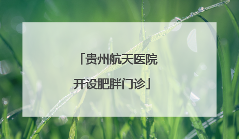 贵州航天医院开设肥胖门诊