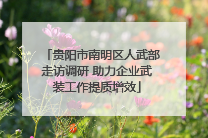 贵阳市南明区人武部走访调研 助力企业武装工作提质增效