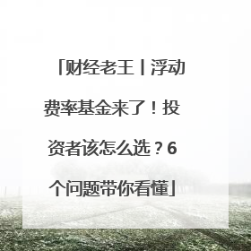 财经老王丨浮动费率基金来了！投资者该怎么选？6个问题带你看懂