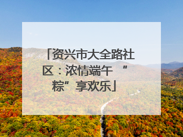 资兴市大全路社区：浓情端午 “粽”享欢乐