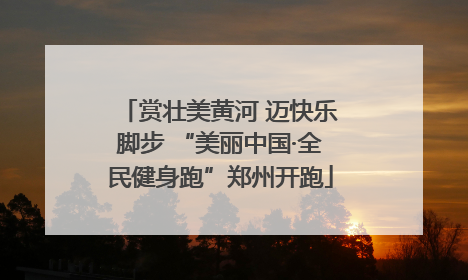 赏壮美黄河 迈快乐脚步 “美丽中国·全民健身跑”郑州开跑