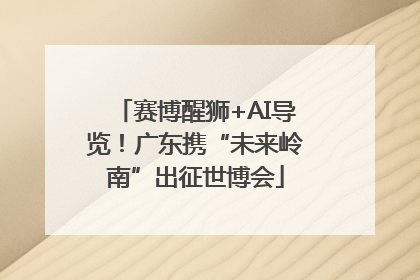赛博醒狮+AI导览！广东携“未来岭南”出征世博会