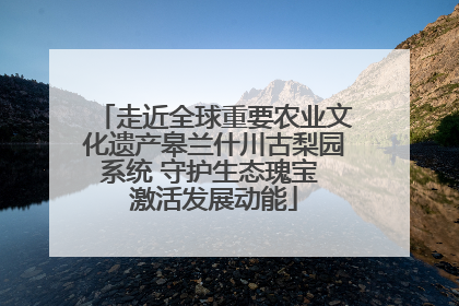 走近全球重要农业文化遗产皋兰什川古梨园系统 守护生态瑰宝 激活发展动能