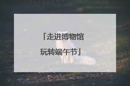 走进博物馆 玩转端午节