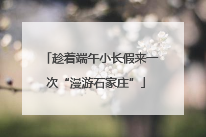 趁着端午小长假来一次“漫游石家庄”
