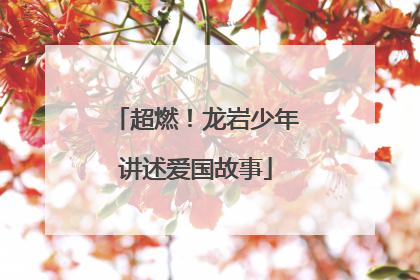 超燃！龙岩少年讲述爱国故事