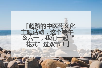 超赞的中医药文化主题活动，这个端午＆六一，我们一起“花式”过双节！