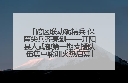 跨区联动砺精兵 保障尖兵齐亮剑——开阳县人武部第一期支援队伍集中轮训火热启幕