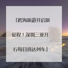 跨海旅游开启新征程！深圳三亚开行每日直达列车