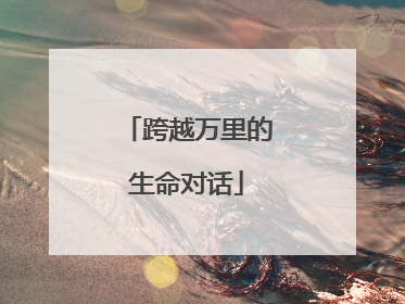 跨越万里的生命对话