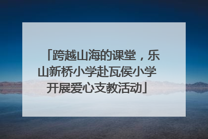 跨越山海的课堂，乐山新桥小学赴瓦侯小学开展爱心支教活动