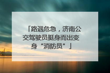 路遇危急，济南公交驾驶员挺身而出变身“消防员”