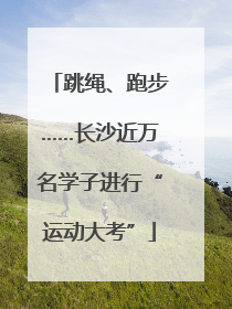 跳绳、跑步……长沙近万名学子进行“运动大考”