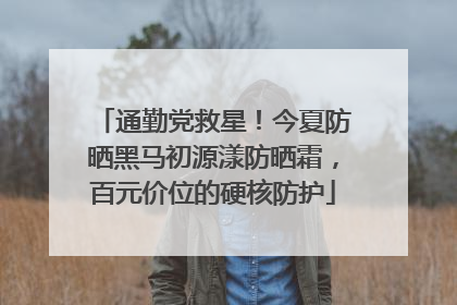 通勤党救星！今夏防晒黑马初源漾防晒霜，百元价位的硬核防护