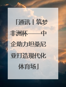 通讯丨筑梦非洲杯——中企助力坦桑尼亚打造现代化体育场