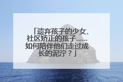 遗弃孩子的少女、社区矫正的孩子……如何陪伴他们走过成长的泥泞？