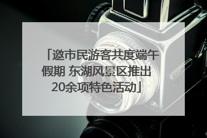 邀市民游客共度端午假期 东湖风景区推出20余项特色活动