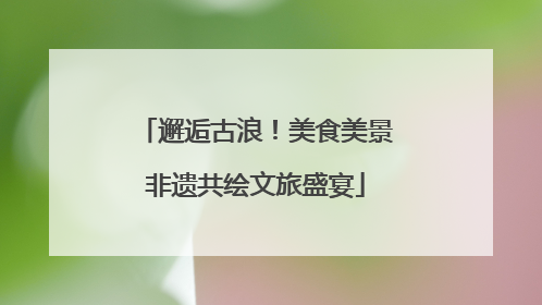 邂逅古浪！美食美景非遗共绘文旅盛宴