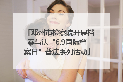 邓州市检察院开展档案与法“6.9国际档案日”普法系列活动