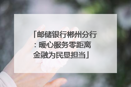 邮储银行郴州分行：暖心服务零距离 金融为民显担当