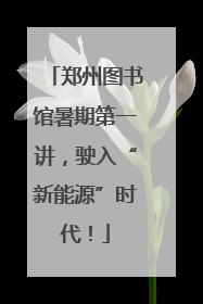 郑州图书馆暑期第一讲，驶入“新能源”时代！