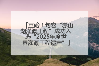 重磅！句容“赤山湖灌溉工程”成功入选“2025年度世界灌溉工程遗产”